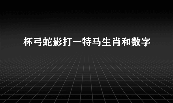 杯弓蛇影打一特马生肖和数字