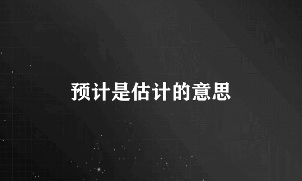 预计是估计的意思