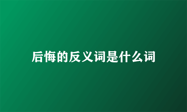 后悔的反义词是什么词