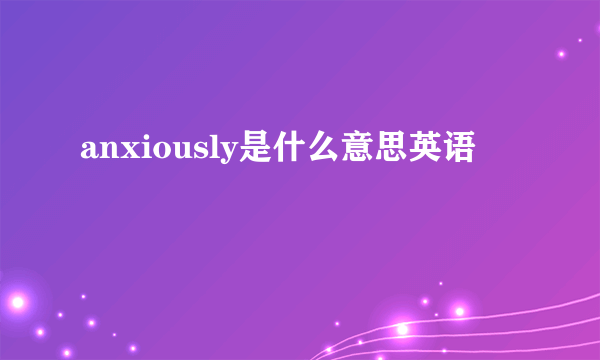 anxiously是什么意思英语