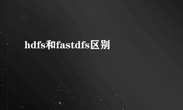 hdfs和fastdfs区别