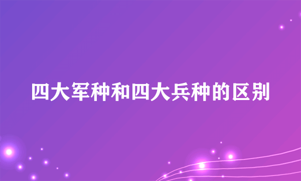 四大军种和四大兵种的区别