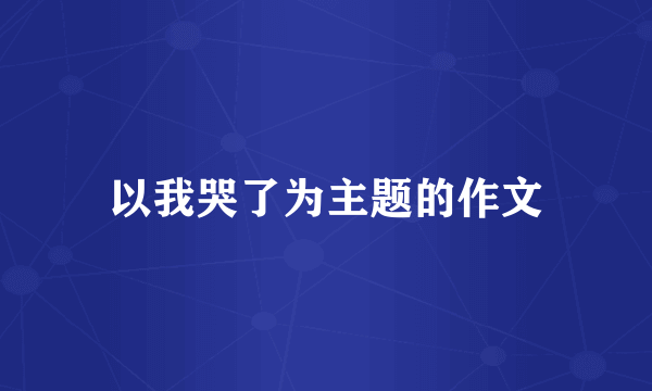 以我哭了为主题的作文