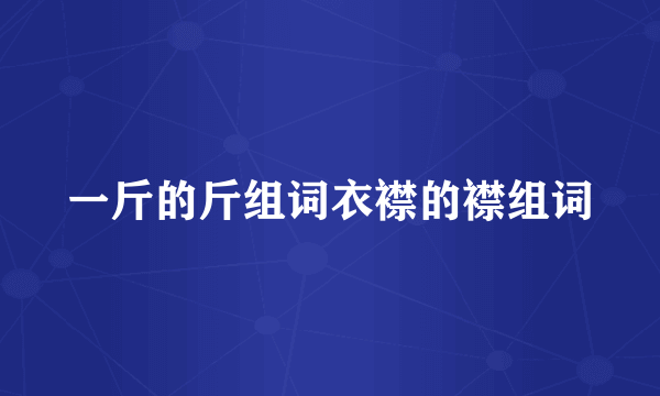一斤的斤组词衣襟的襟组词