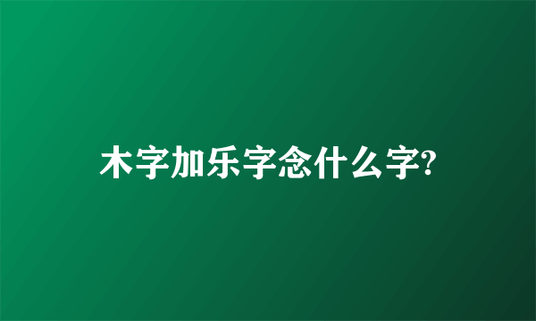 木字加乐字念什么字?