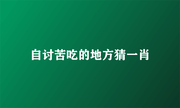 自讨苦吃的地方猜一肖