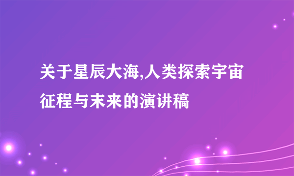 关于星辰大海,人类探索宇宙征程与末来的演讲稿