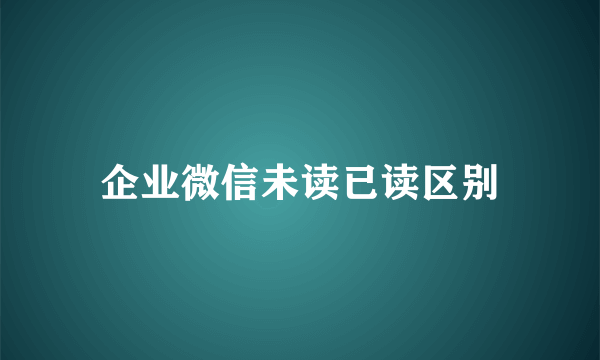 企业微信未读已读区别