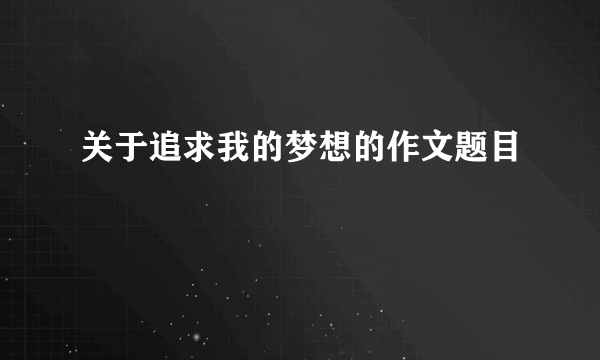 关于追求我的梦想的作文题目