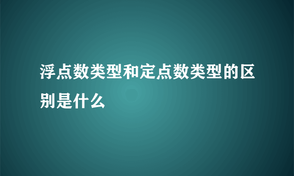 浮点数类型和定点数类型的区别是什么