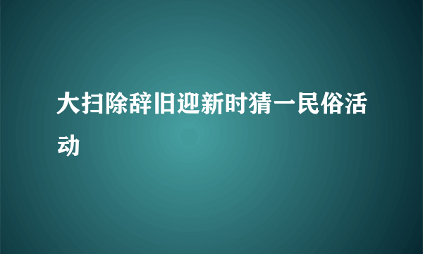 大扫除辞旧迎新时猜一民俗活动