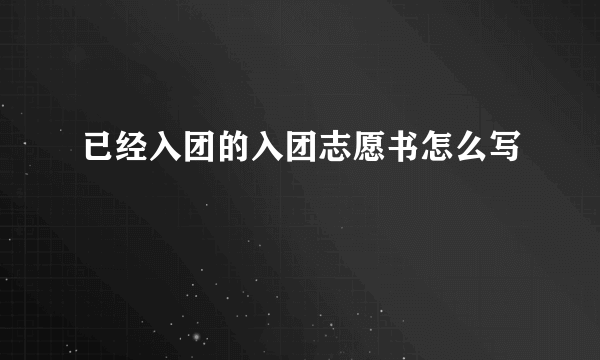 已经入团的入团志愿书怎么写