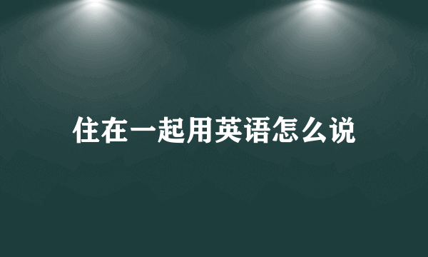 住在一起用英语怎么说