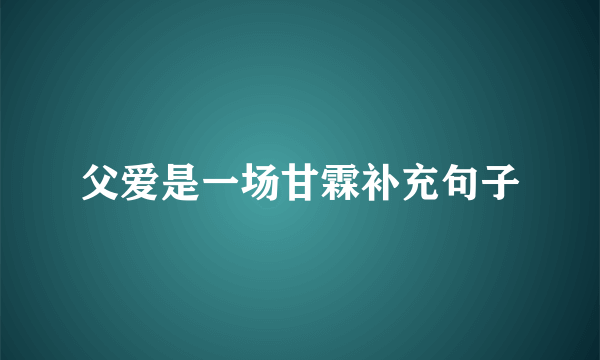 父爱是一场甘霖补充句子