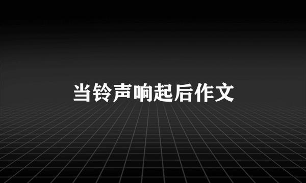 当铃声响起后作文