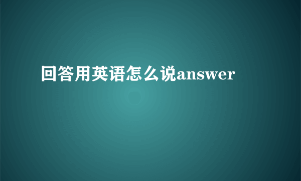 回答用英语怎么说answer
