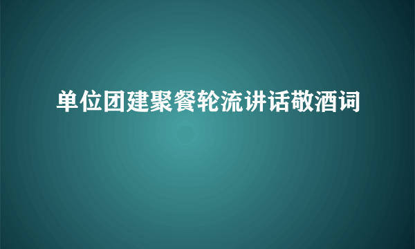 单位团建聚餐轮流讲话敬酒词