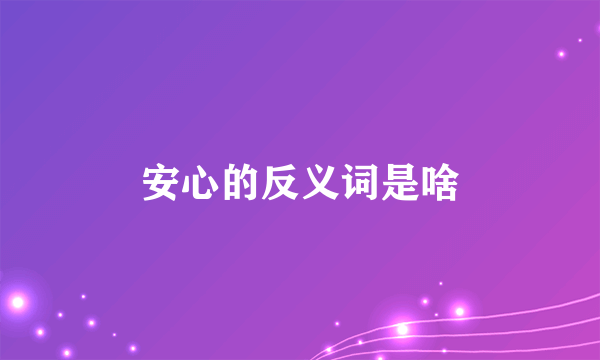 安心的反义词是啥