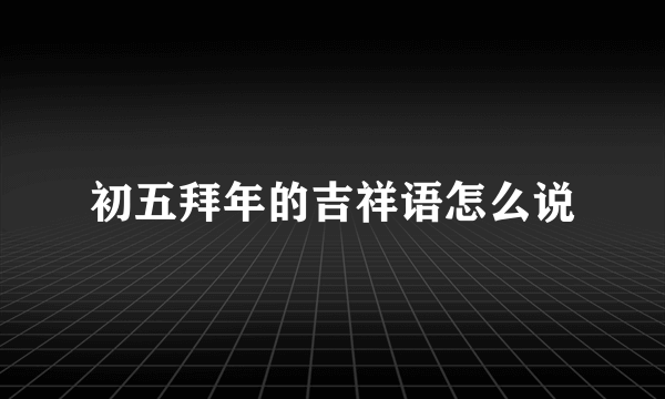 初五拜年的吉祥语怎么说