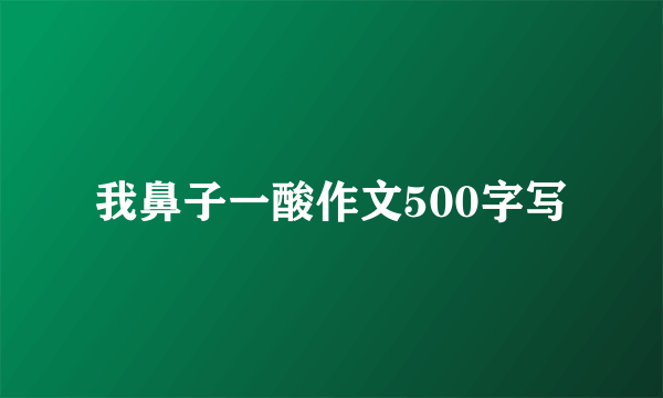 我鼻子一酸作文500字写