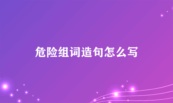 危险组词造句怎么写