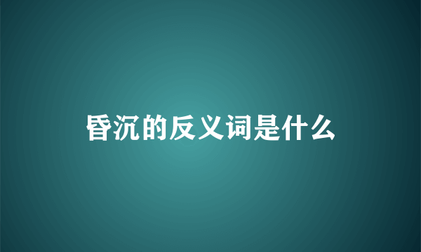 昏沉的反义词是什么