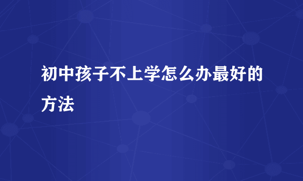 初中孩子不上学怎么办最好的方法