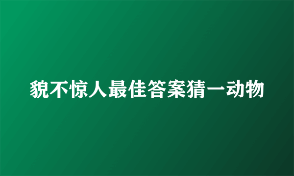 貌不惊人最佳答案猜一动物