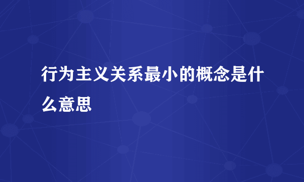 行为主义关系最小的概念是什么意思
