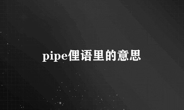 pipe俚语里的意思