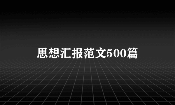 思想汇报范文500篇