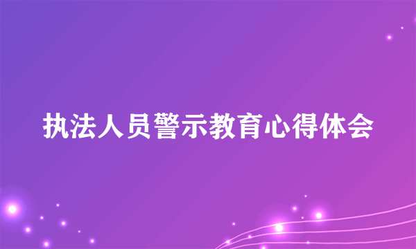 执法人员警示教育心得体会