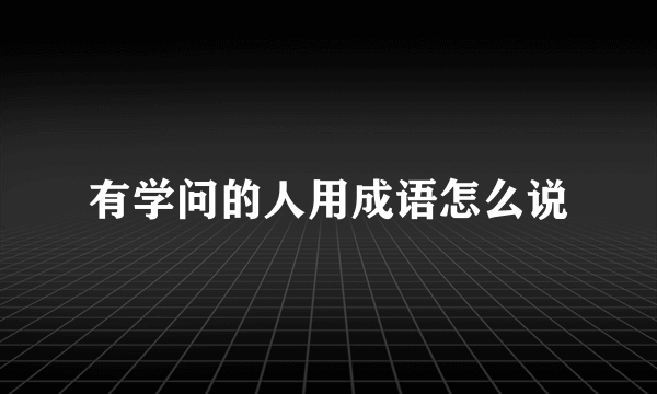 有学问的人用成语怎么说