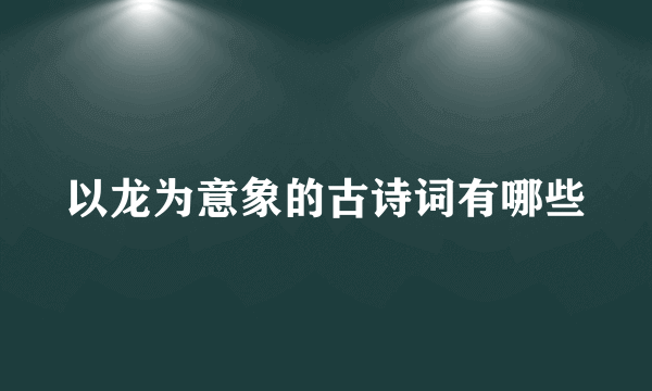 以龙为意象的古诗词有哪些