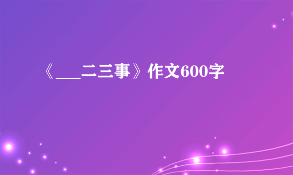 《___二三事》作文600字