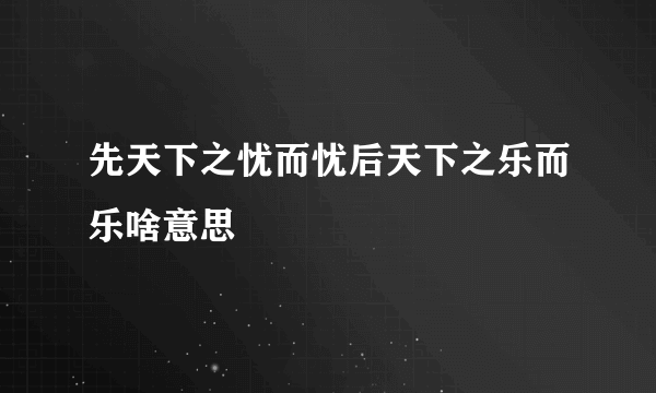 先天下之忧而忧后天下之乐而乐啥意思