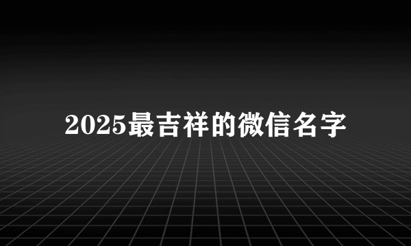 2025最吉祥的微信名字