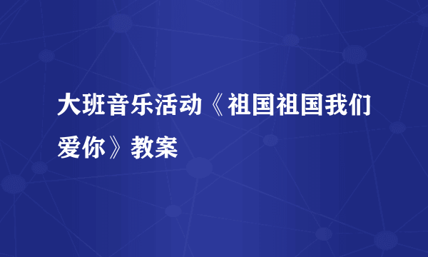 大班音乐活动《祖国祖国我们爱你》教案