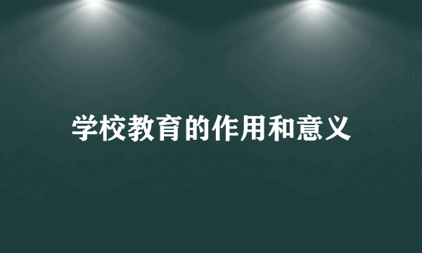 学校教育的作用和意义