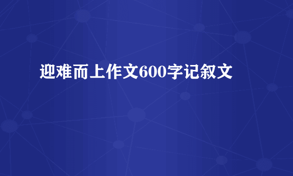 迎难而上作文600字记叙文
