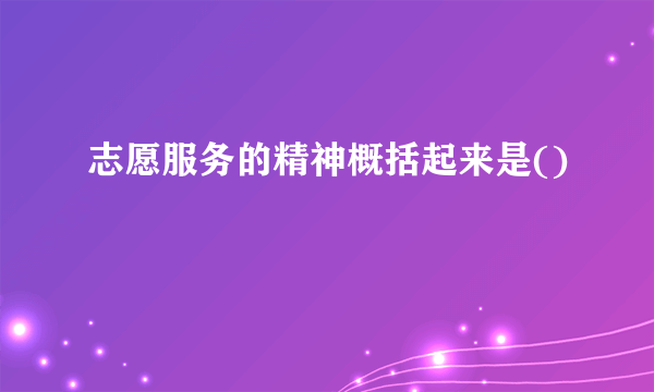 志愿服务的精神概括起来是()