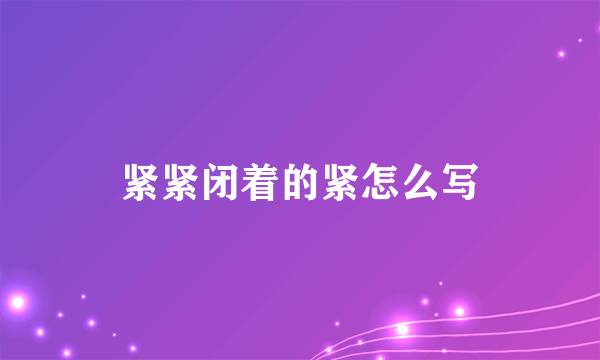 紧紧闭着的紧怎么写