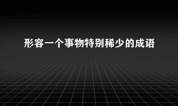 形容一个事物特别稀少的成语