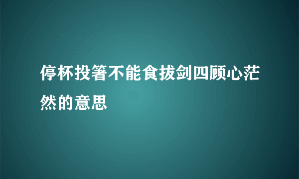 停杯投箸不能食拔剑四顾心茫然的意思