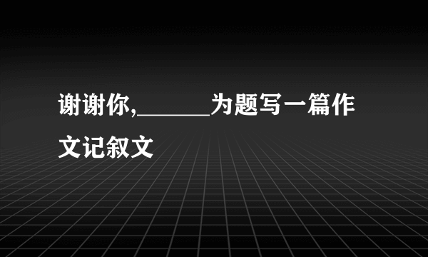 谢谢你,______为题写一篇作文记叙文