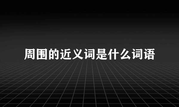 周围的近义词是什么词语