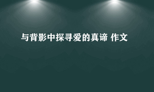 与背影中探寻爱的真谛 作文