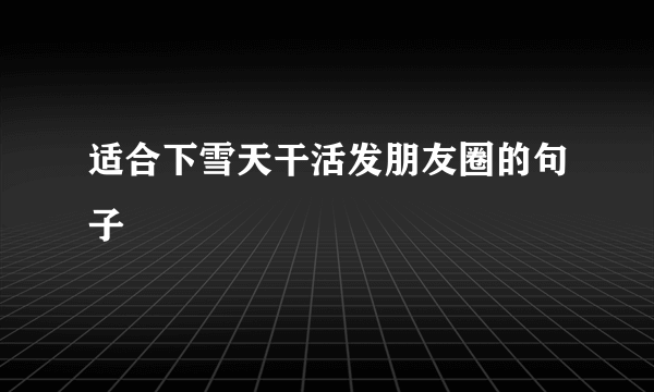 适合下雪天干活发朋友圈的句子