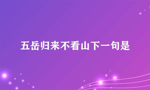 五岳归来不看山下一句是