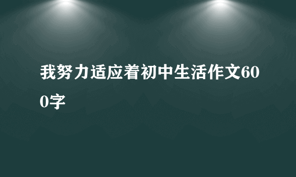 我努力适应着初中生活作文600字